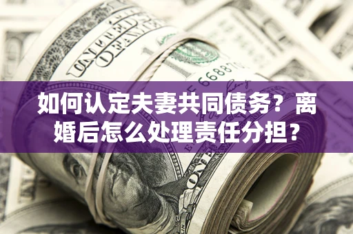 武汉如何认定夫妻共同债务？离婚后怎么处理责任分担？