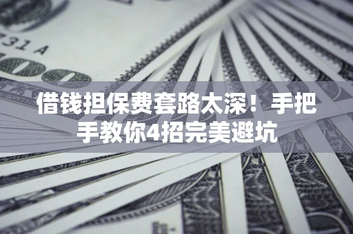 武汉借钱担保费套路太深！手把手教你4招完美避坑