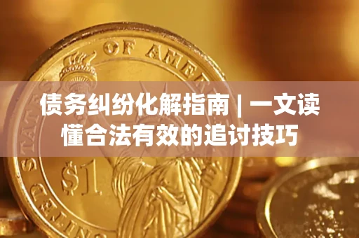 武汉债务纠纷化解指南 | 一文读懂合法有效的追讨技巧