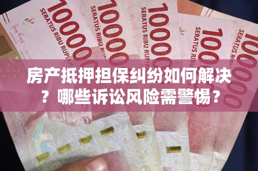 武汉房产抵押担保纠纷如何解决？哪些诉讼风险需警惕？