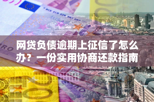 武汉网贷负债逾期上征信了怎么办？一份实用协商还款指南请收好