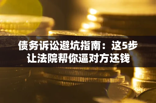 武汉债务诉讼避坑指南：这5步让法院帮你逼对方还钱