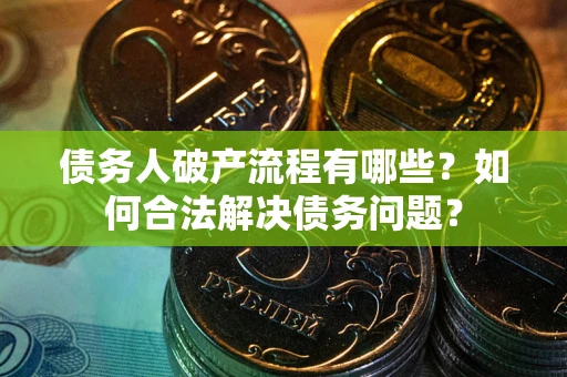 武汉债务人破产流程有哪些？如何合法解决债务问题？