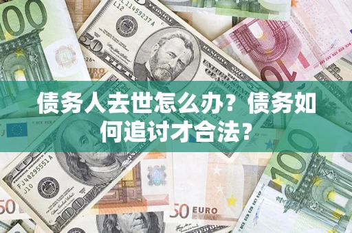 武汉债务人去世怎么办？债务如何追讨才合法？