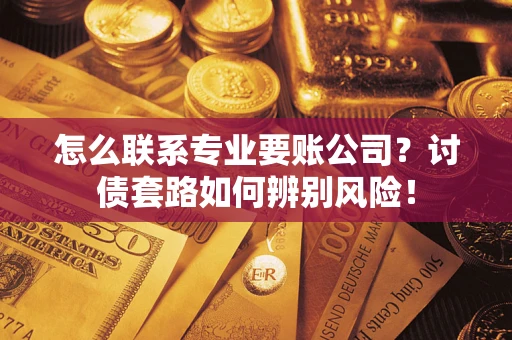 武汉怎么联系专业要账公司？讨债套路如何辨别风险！