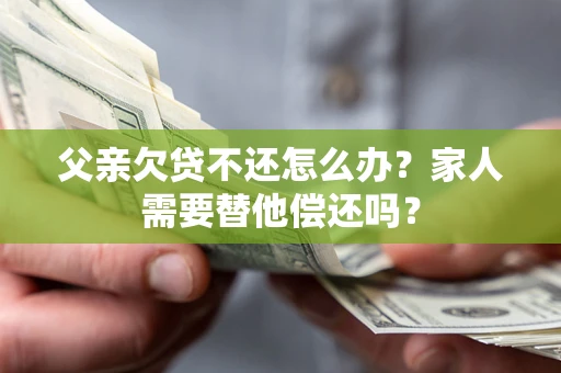 武汉父亲欠贷不还怎么办？家人需要替他偿还吗？