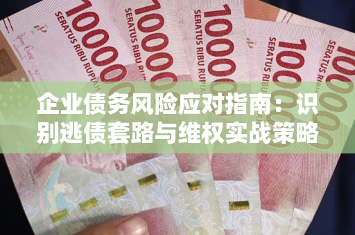 武汉企业债务风险应对指南：识别逃债套路与维权实战策略