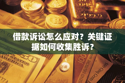 武汉借款诉讼怎么应对？关键证据如何收集胜诉？