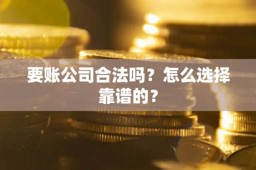 武汉要账公司合法吗？怎么选择靠谱的？
