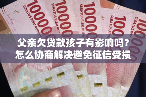 武汉父亲欠贷款孩子有影响吗？怎么协商解决避免征信受损？