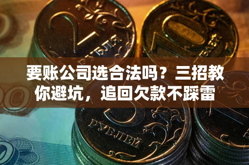 武汉要账公司选合法吗？三招教你避坑，追回欠款不踩雷