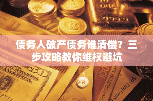 武汉债务人破产债务谁清偿?三步攻略教你维权避坑 武汉债务人破产债务谁清偿?三步攻略教你维权避坑