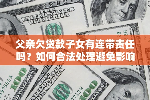 武汉父亲欠贷款子女有连带责任吗？如何合法处理避免影响？