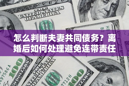 武汉怎么判断夫妻共同债务？离婚后如何处理避免连带责任？
