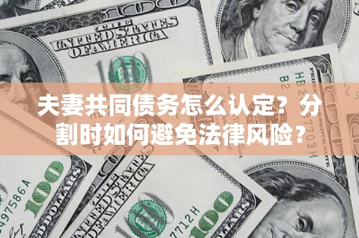 武汉夫妻共同债务怎么认定？分割时如何避免法律风险？