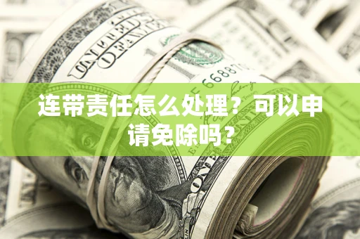 武汉连带责任怎么处理？可以申请免除吗？