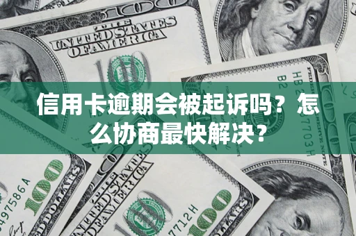 武汉信用卡逾期会被起诉吗？怎么协商最快解决？