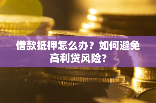 武汉借款抵押怎么办？如何避免高利贷风险？