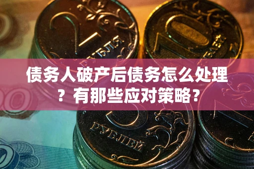 武汉债务人破产后债务怎么处理？有那些应对策略？