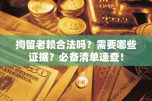 武汉拘留老赖合法吗？需要哪些证据？必备清单速查！