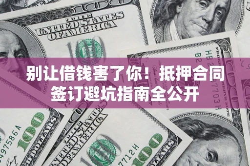 武汉别让借钱害了你！抵押合同签订避坑指南全公开