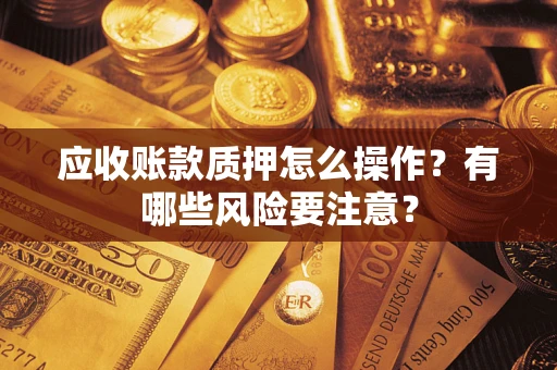 武汉应收账款质押怎么操作？有哪些风险要注意？