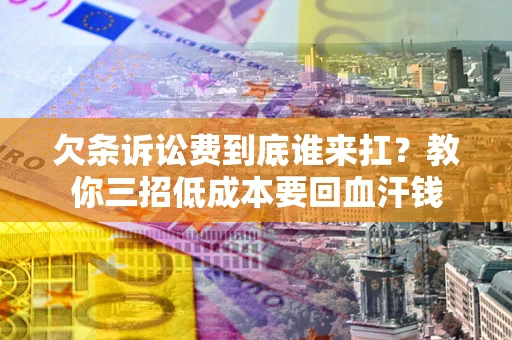 武汉欠条诉讼费到底谁来扛？教你三招低成本要回血汗钱