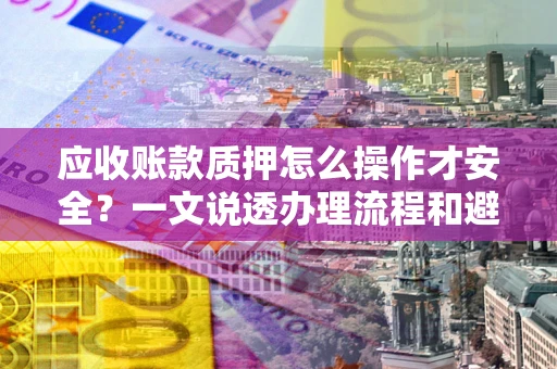 武汉应收账款质押怎么操作才安全？一文说透办理流程和避险绝招